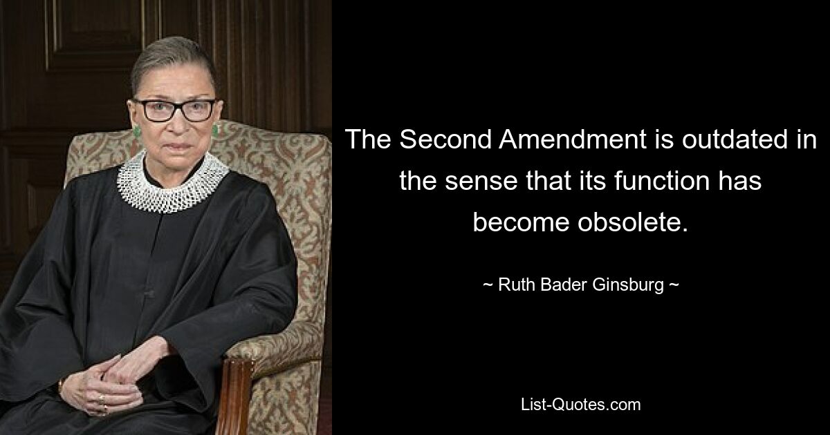 The Second Amendment is outdated in the sense that its function has become obsolete. — © Ruth Bader Ginsburg