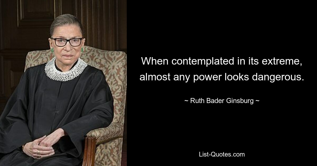 When contemplated in its extreme, almost any power looks dangerous. — © Ruth Bader Ginsburg