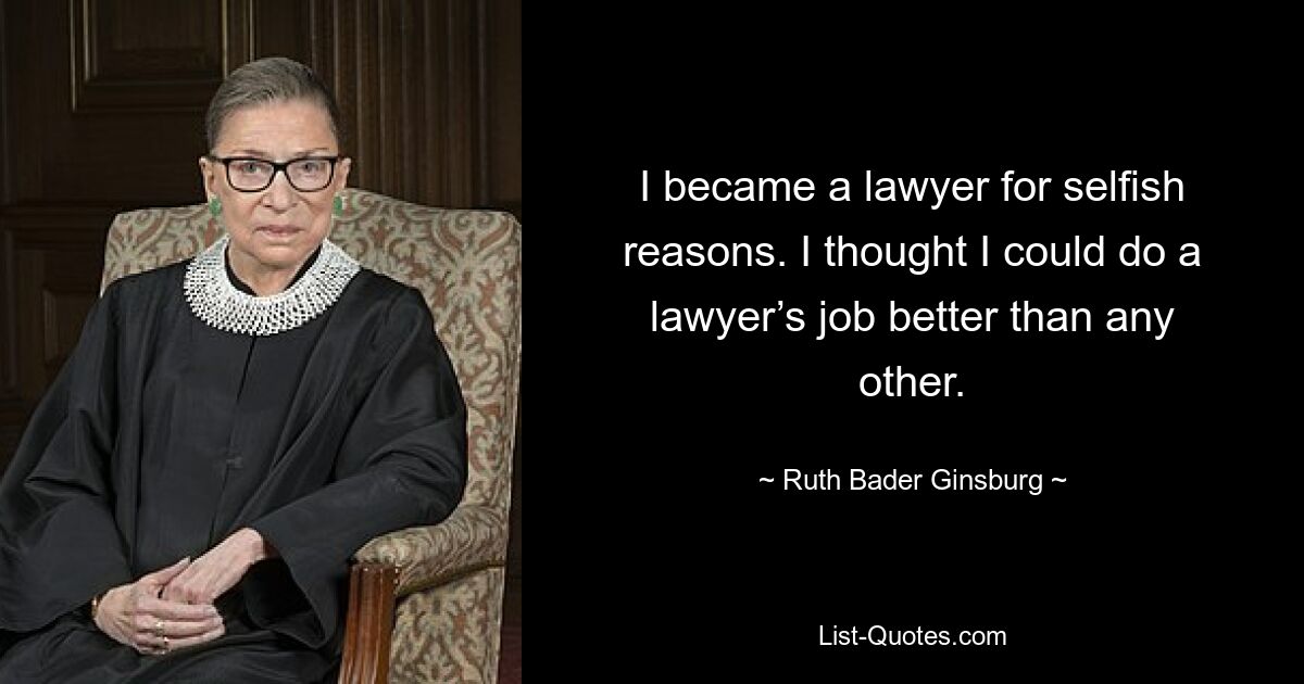 I became a lawyer for selfish reasons. I thought I could do a lawyer’s job better than any other. — © Ruth Bader Ginsburg