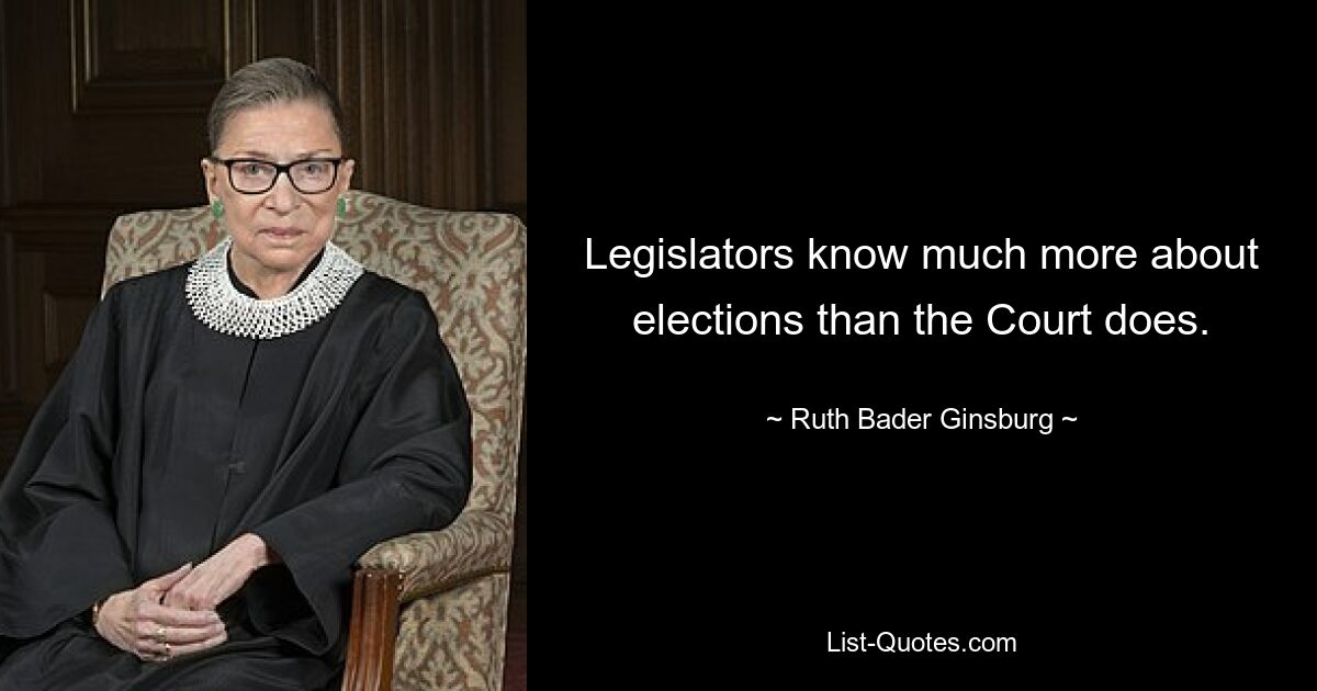 Legislators know much more about elections than the Court does. — © Ruth Bader Ginsburg