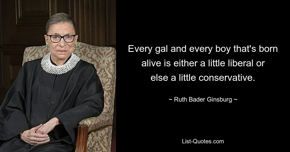 Every gal and every boy that's born alive is either a little liberal or else a little conservative. — © Ruth Bader Ginsburg