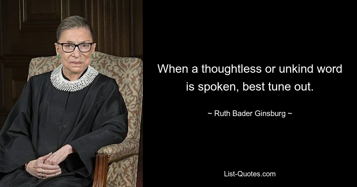 When a thoughtless or unkind word is spoken, best tune out. — © Ruth Bader Ginsburg