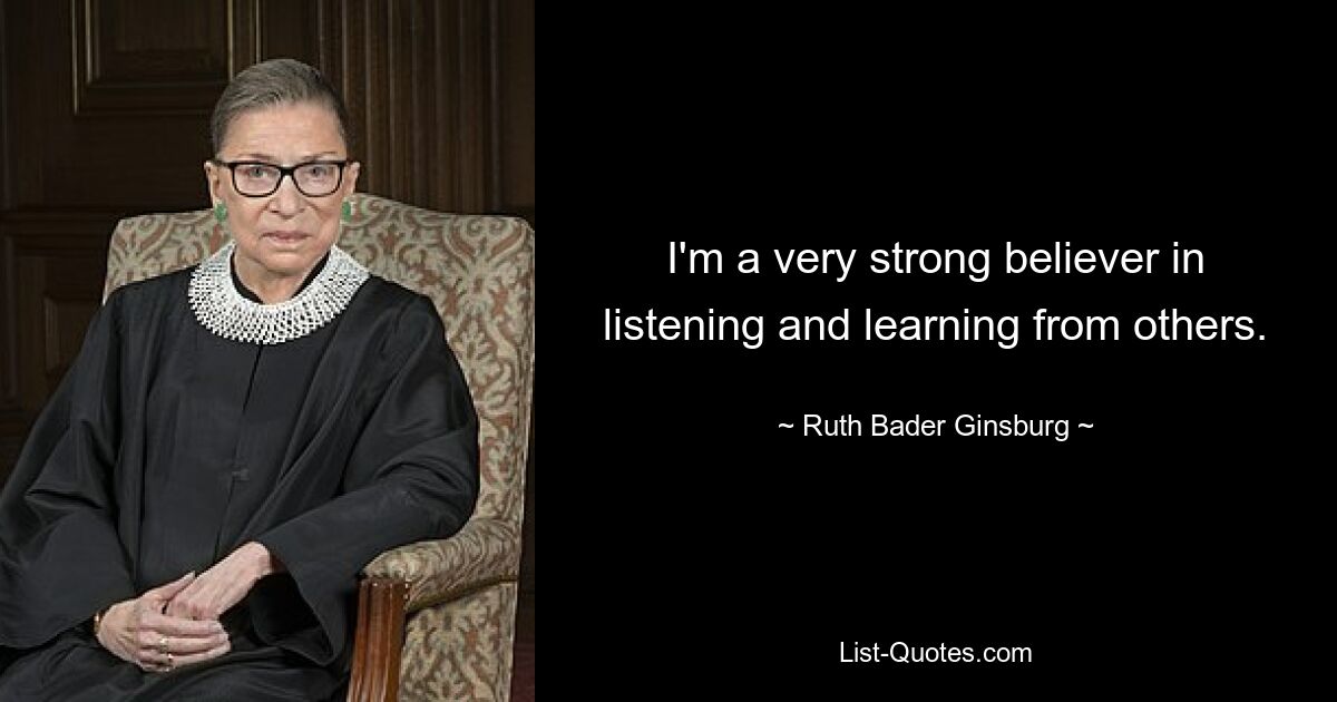 I'm a very strong believer in listening and learning from others. — © Ruth Bader Ginsburg