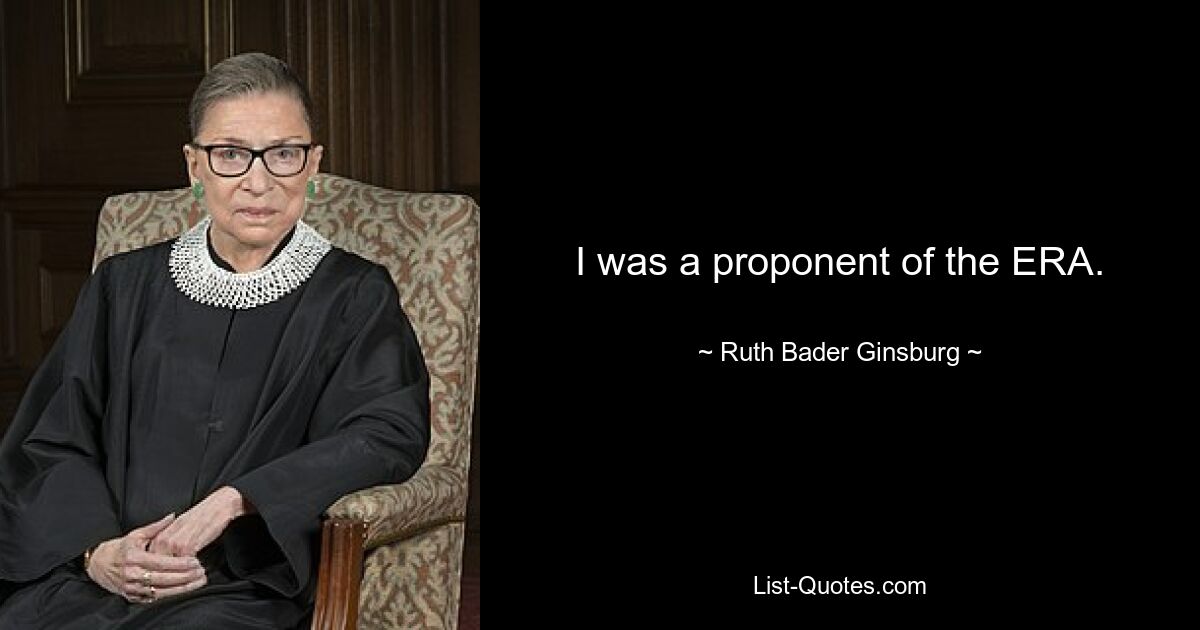 I was a proponent of the ERA. — © Ruth Bader Ginsburg