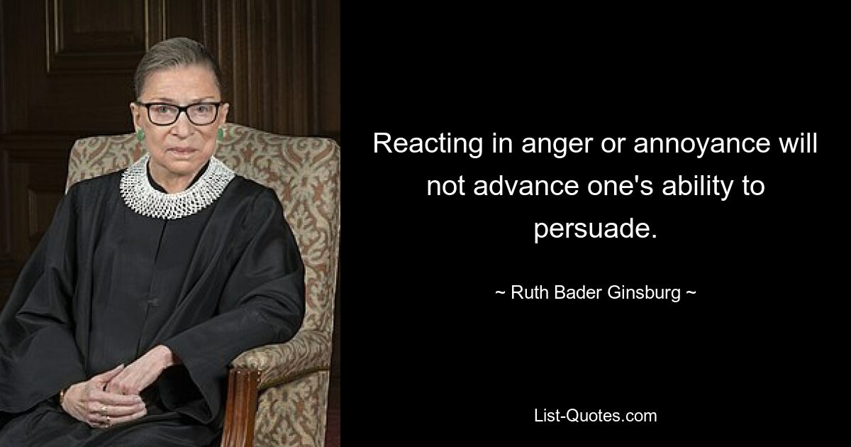 Reacting in anger or annoyance will not advance one's ability to persuade. — © Ruth Bader Ginsburg