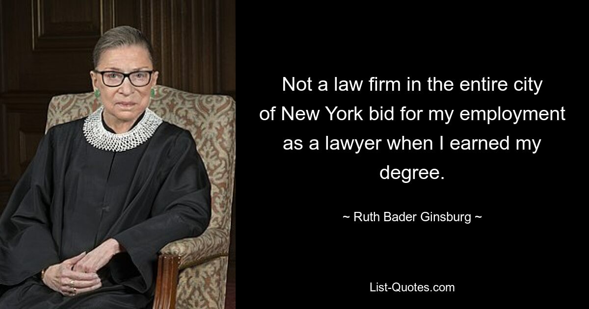 Not a law firm in the entire city of New York bid for my employment as a lawyer when I earned my degree. — © Ruth Bader Ginsburg