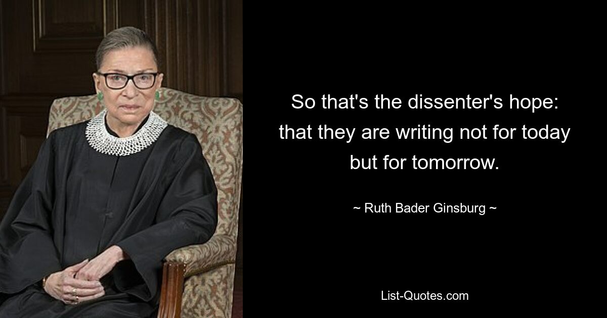 So that's the dissenter's hope: that they are writing not for today but for tomorrow. — © Ruth Bader Ginsburg