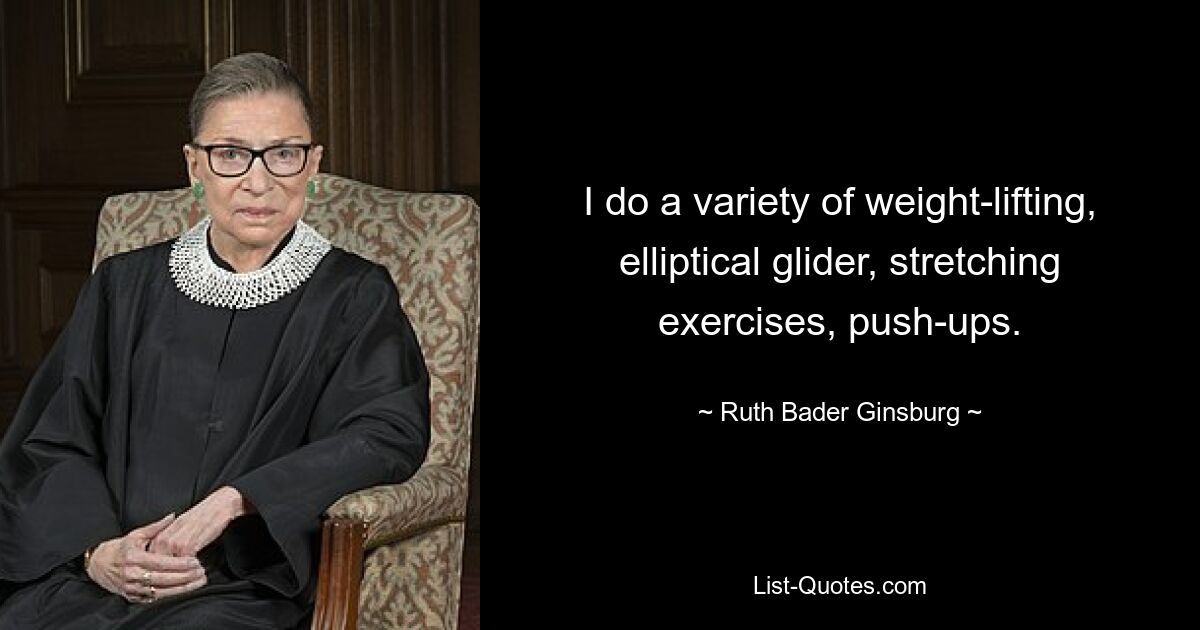 I do a variety of weight-lifting, elliptical glider, stretching exercises, push-ups. — © Ruth Bader Ginsburg