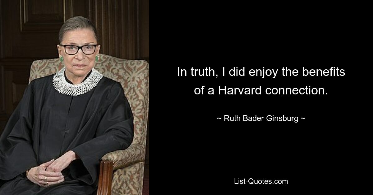 In truth, I did enjoy the benefits of a Harvard connection. — © Ruth Bader Ginsburg