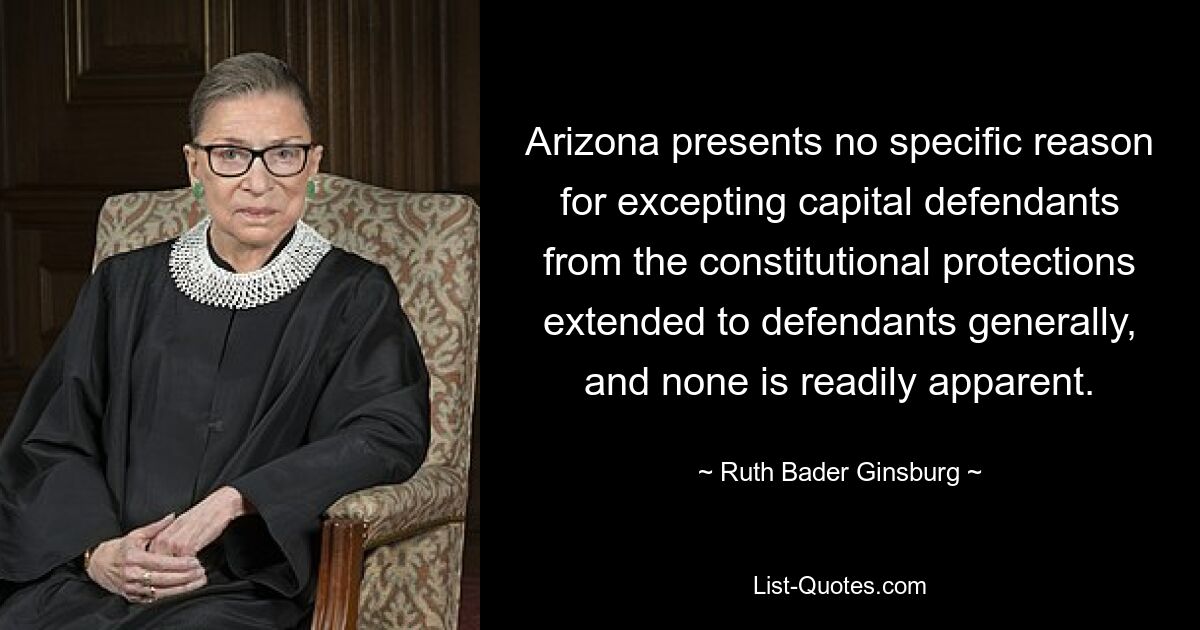 Arizona presents no specific reason for excepting capital defendants from the constitutional protections extended to defendants generally, and none is readily apparent. — © Ruth Bader Ginsburg