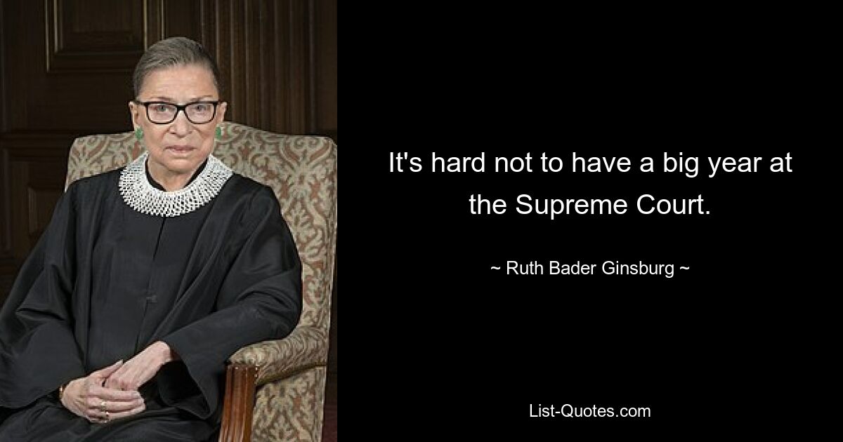 It's hard not to have a big year at the Supreme Court. — © Ruth Bader Ginsburg