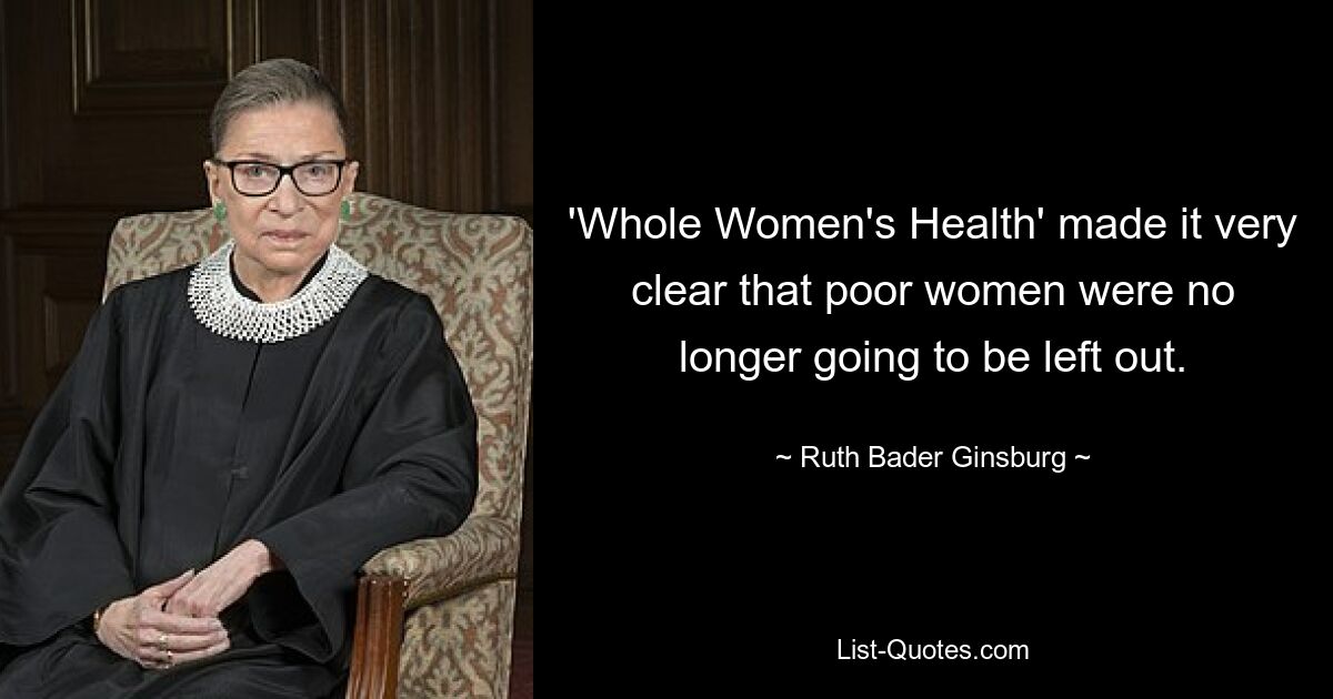 'Whole Women's Health' made it very clear that poor women were no longer going to be left out. — © Ruth Bader Ginsburg