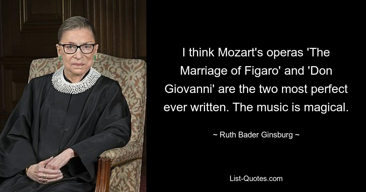 I think Mozart's operas 'The Marriage of Figaro' and 'Don Giovanni' are the two most perfect ever written. The music is magical. — © Ruth Bader Ginsburg