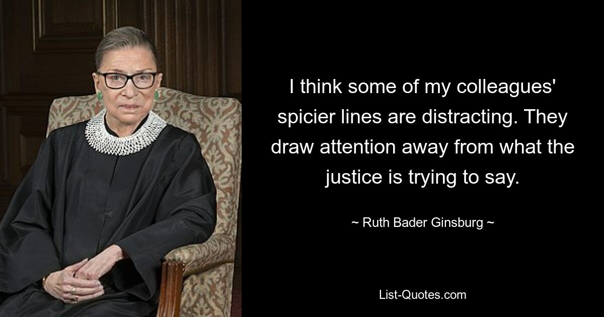 I think some of my colleagues' spicier lines are distracting. They draw attention away from what the justice is trying to say. — © Ruth Bader Ginsburg