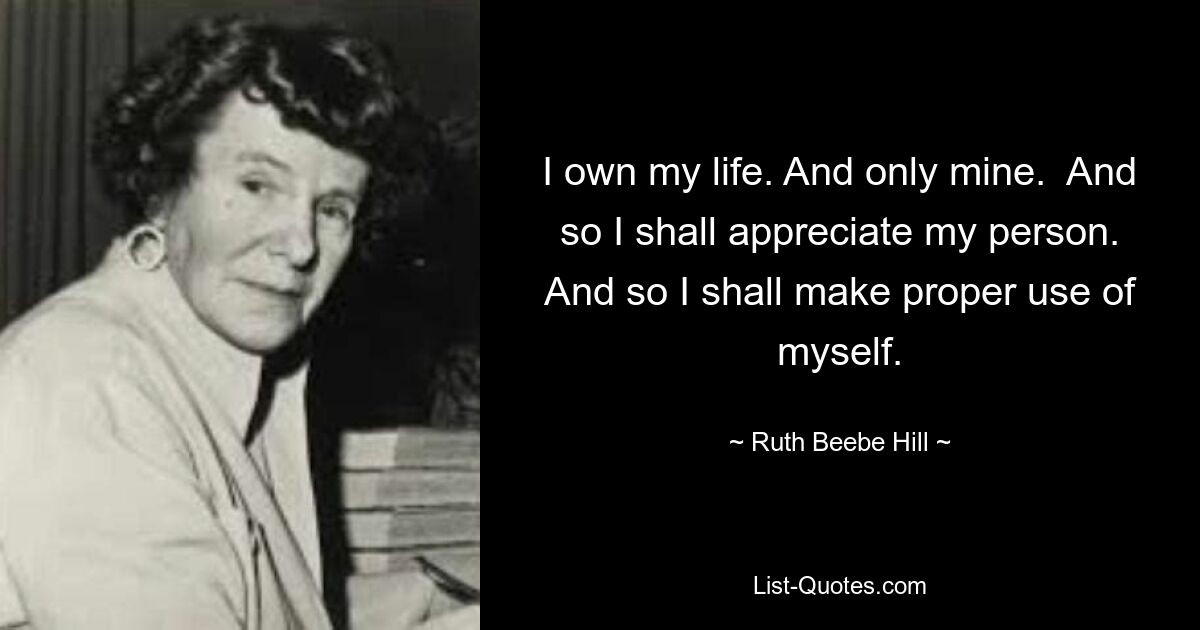 I own my life. And only mine.  And so I shall appreciate my person. And so I shall make proper use of myself. — © Ruth Beebe Hill