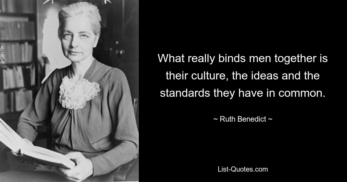 What really binds men together is their culture, the ideas and the standards they have in common. — © Ruth Benedict