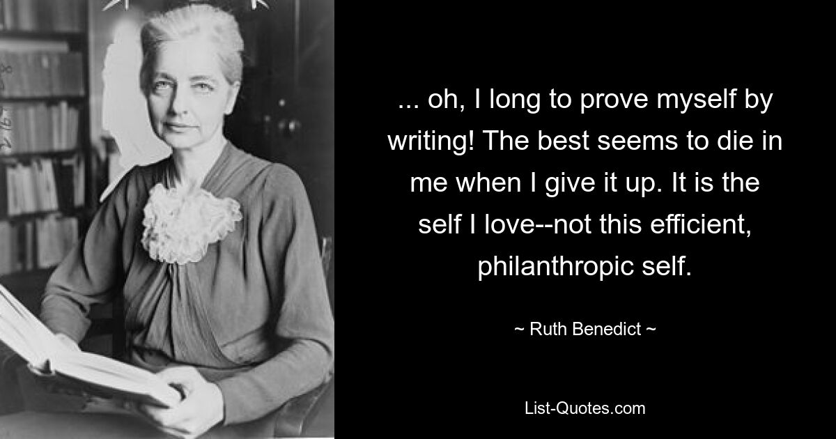 ... oh, I long to prove myself by writing! The best seems to die in me when I give it up. It is the self I love--not this efficient, philanthropic self. — © Ruth Benedict