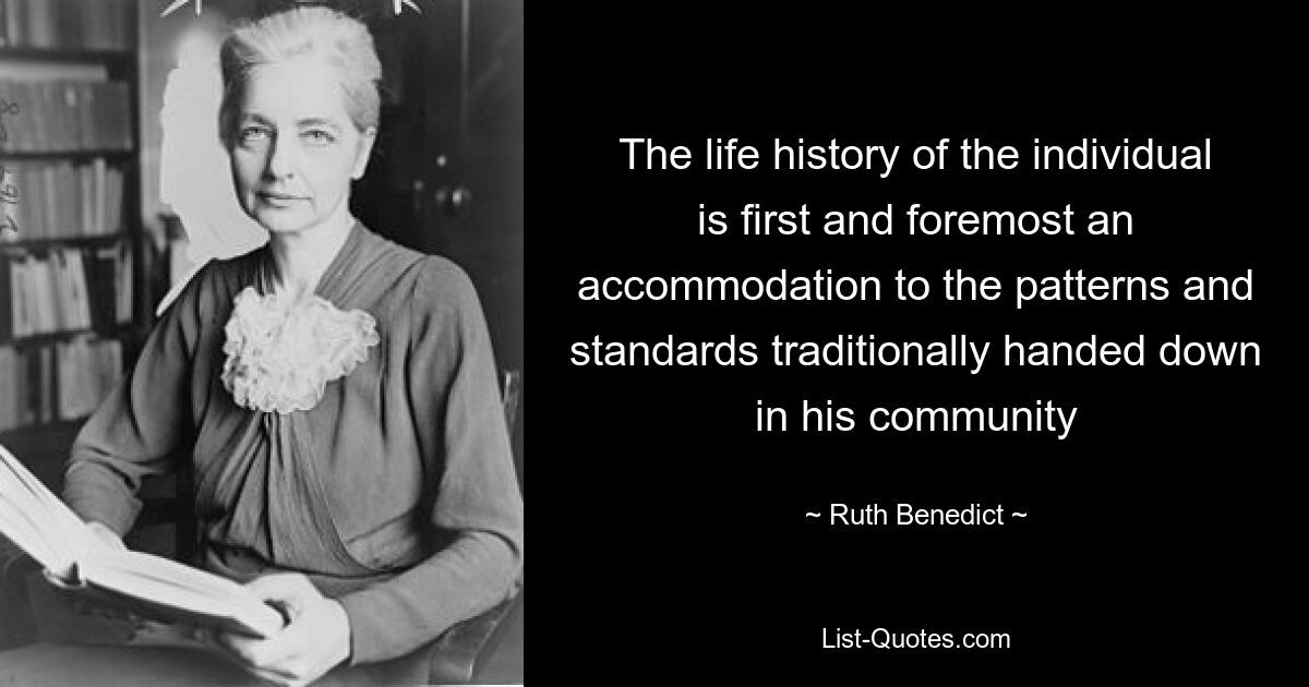 The life history of the individual is first and foremost an accommodation to the patterns and standards traditionally handed down in his community — © Ruth Benedict