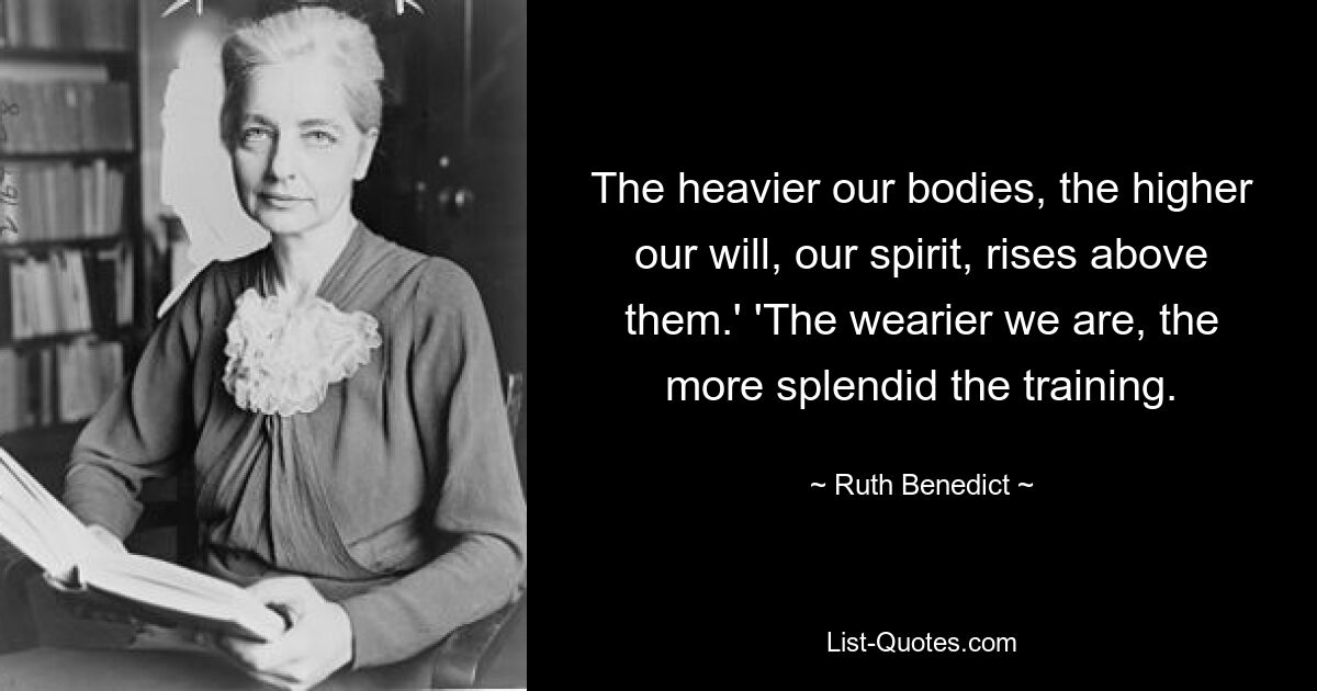 The heavier our bodies, the higher our will, our spirit, rises above them.' 'The wearier we are, the more splendid the training. — © Ruth Benedict