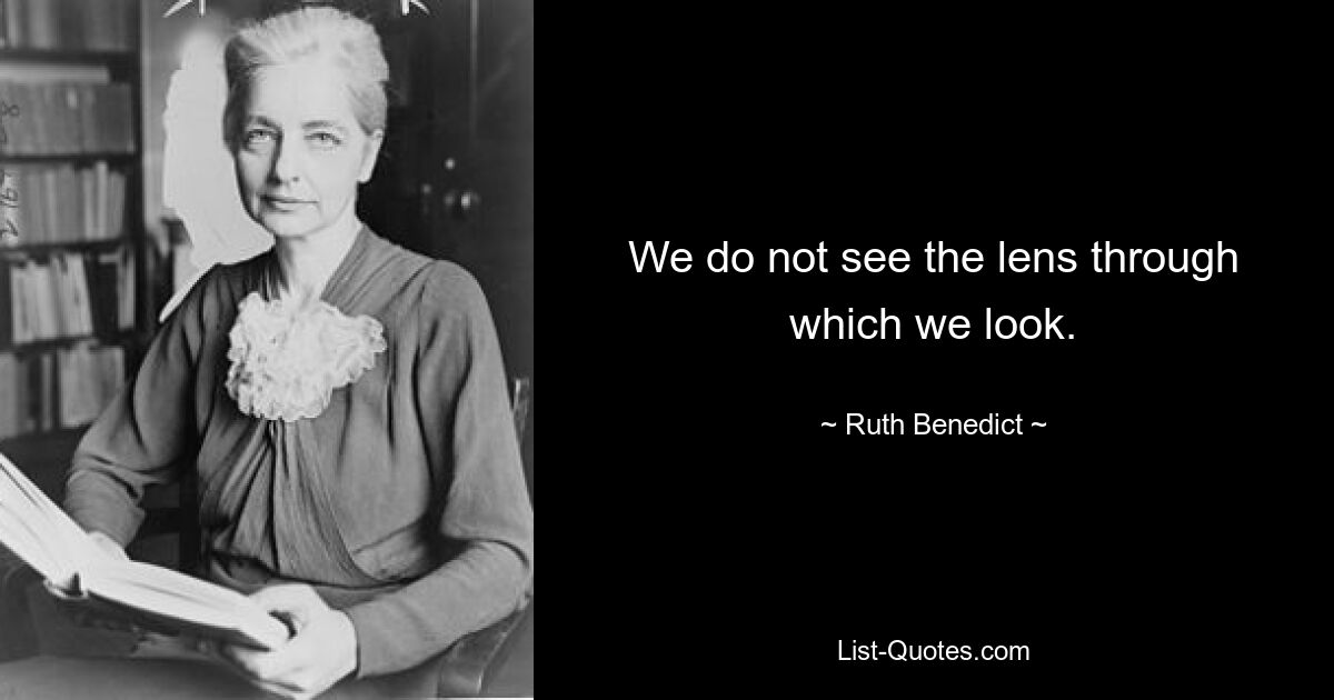 We do not see the lens through which we look. — © Ruth Benedict