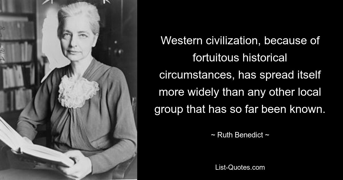 Western civilization, because of fortuitous historical circumstances, has spread itself more widely than any other local group that has so far been known. — © Ruth Benedict