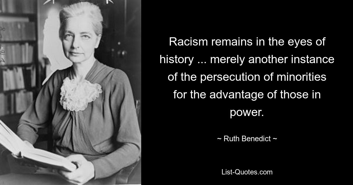 Racism remains in the eyes of history ... merely another instance of the persecution of minorities for the advantage of those in power. — © Ruth Benedict