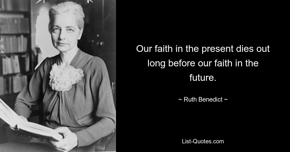 Our faith in the present dies out long before our faith in the future. — © Ruth Benedict