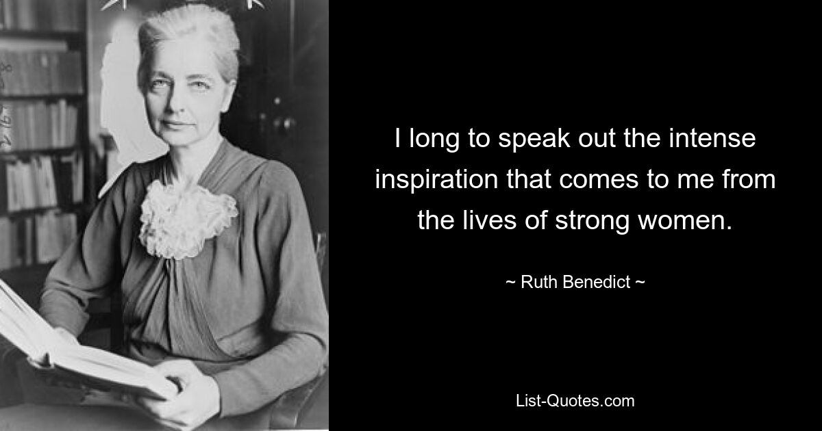 I long to speak out the intense inspiration that comes to me from the lives of strong women. — © Ruth Benedict