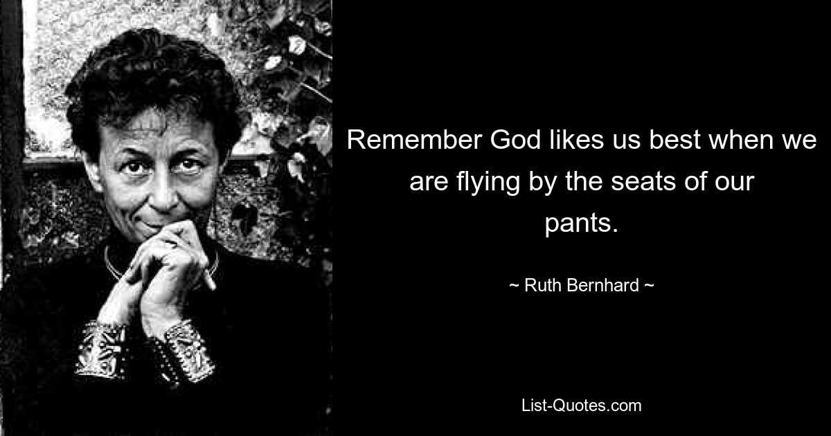 Remember God likes us best when we are flying by the seats of our pants. — © Ruth Bernhard