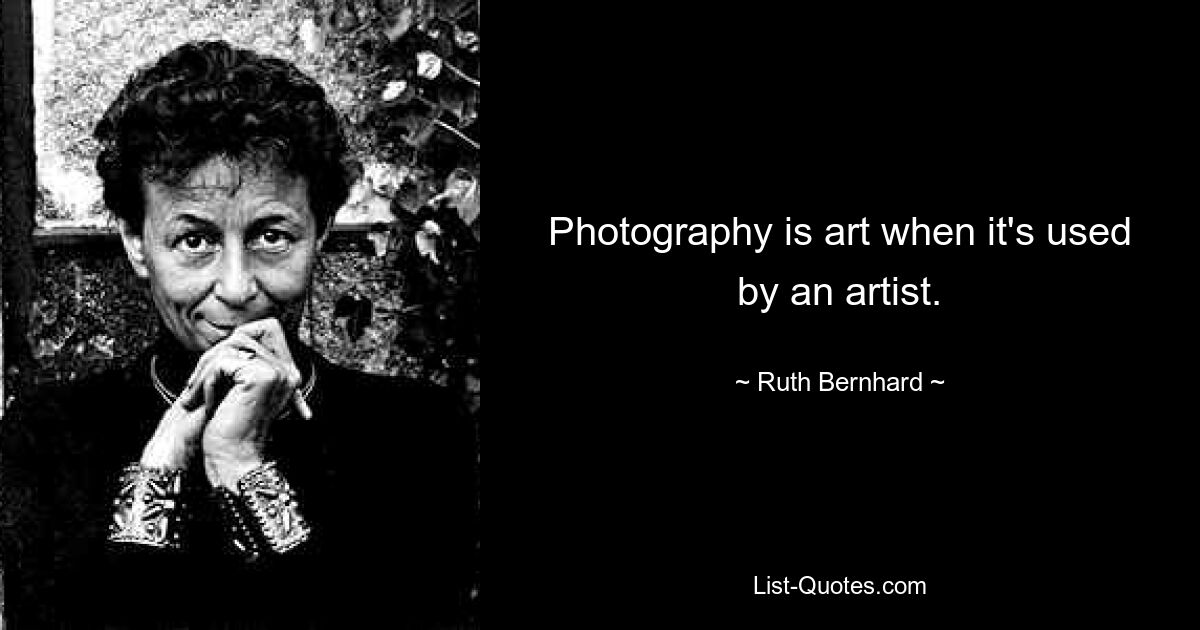 Photography is art when it's used by an artist. — © Ruth Bernhard