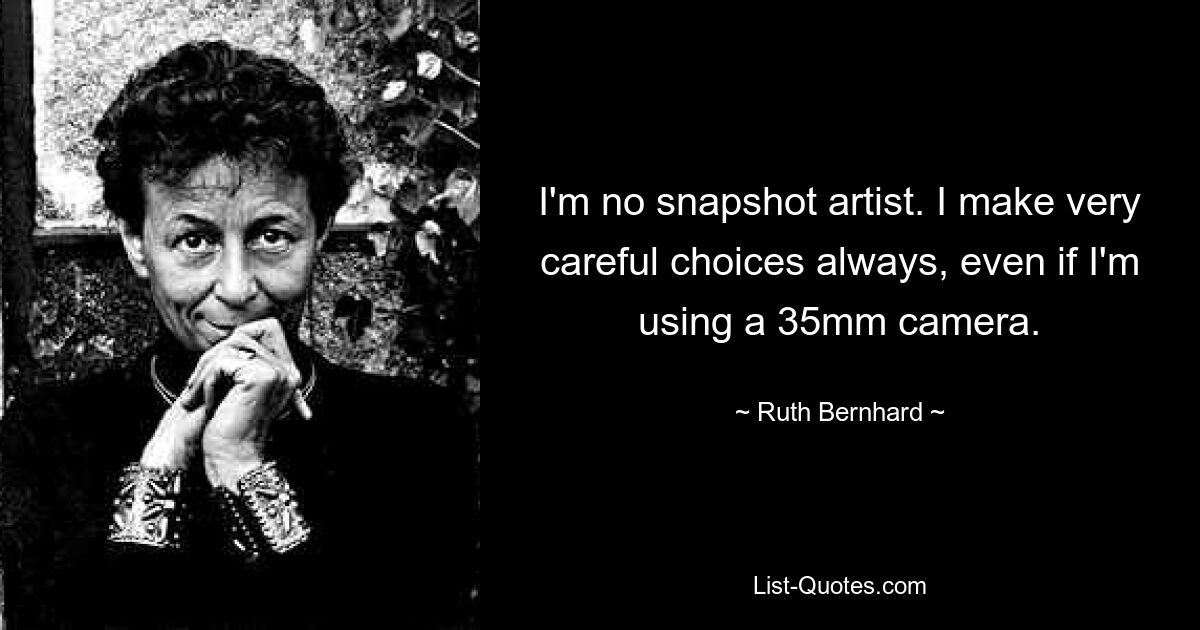 I'm no snapshot artist. I make very careful choices always, even if I'm using a 35mm camera. — © Ruth Bernhard