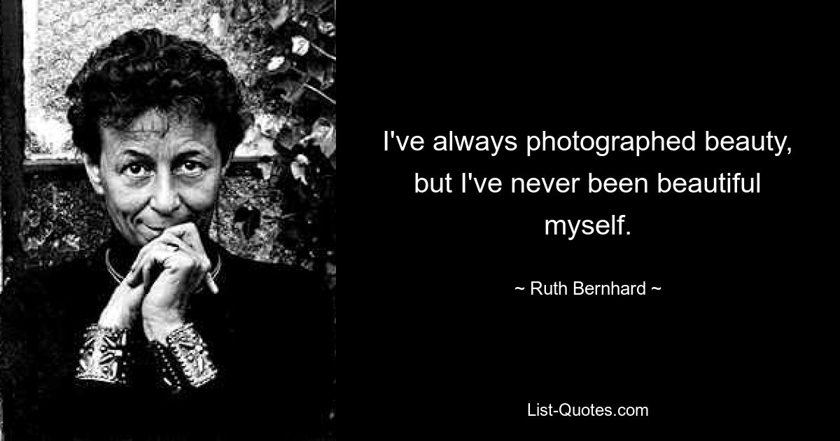 I've always photographed beauty, but I've never been beautiful myself. — © Ruth Bernhard