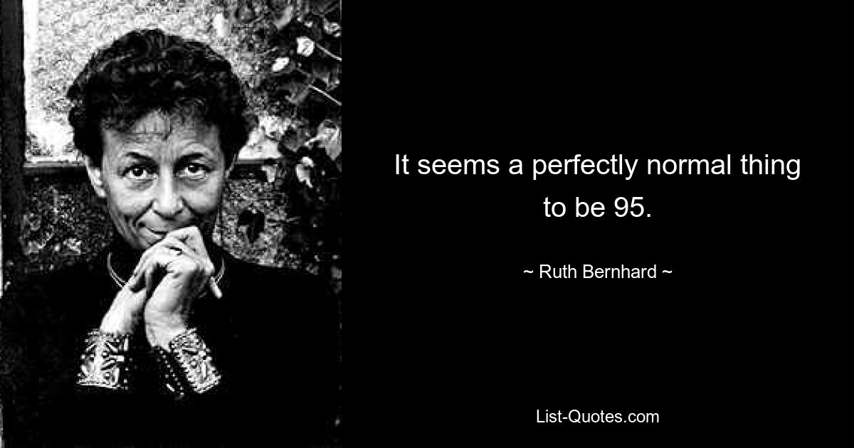 It seems a perfectly normal thing to be 95. — © Ruth Bernhard