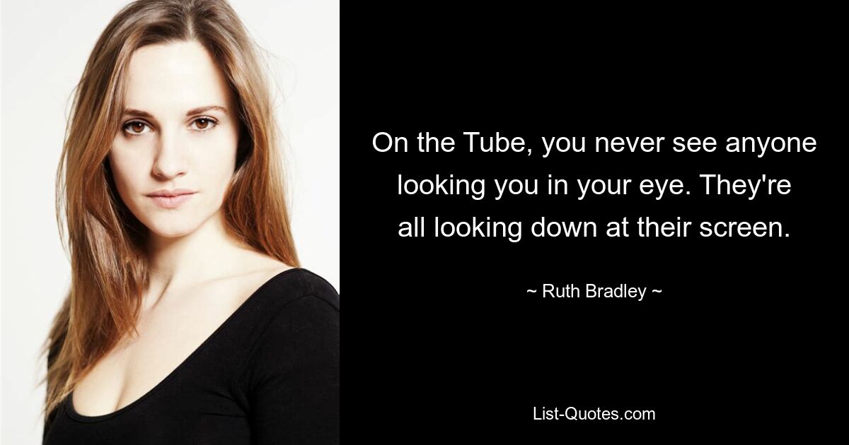 On the Tube, you never see anyone looking you in your eye. They're all looking down at their screen. — © Ruth Bradley