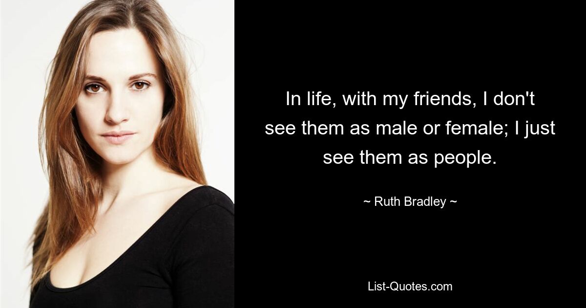 In life, with my friends, I don't see them as male or female; I just see them as people. — © Ruth Bradley