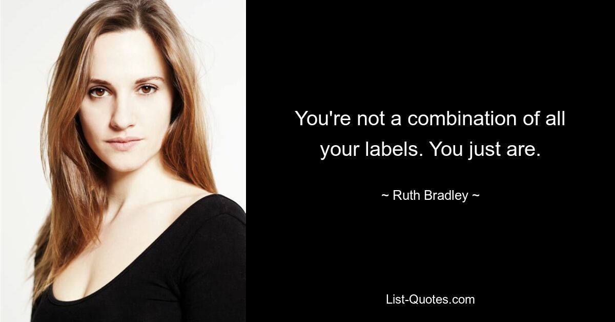 You're not a combination of all your labels. You just are. — © Ruth Bradley