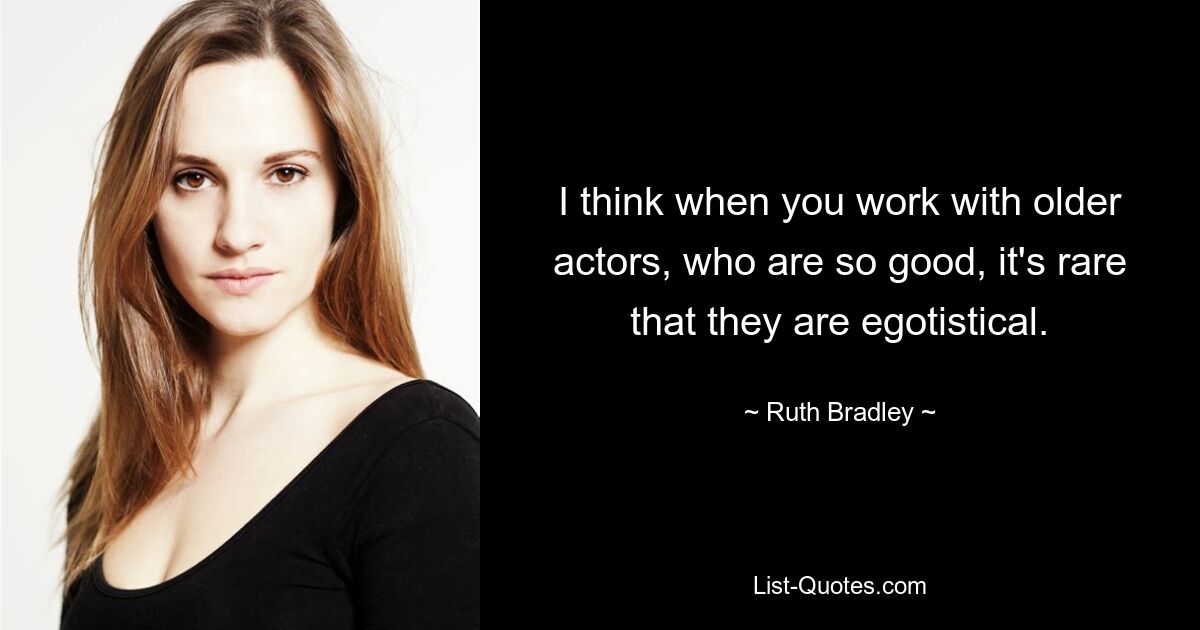 I think when you work with older actors, who are so good, it's rare that they are egotistical. — © Ruth Bradley