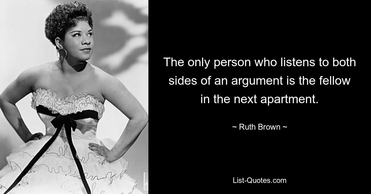 The only person who listens to both sides of an argument is the fellow in the next apartment. — © Ruth Brown