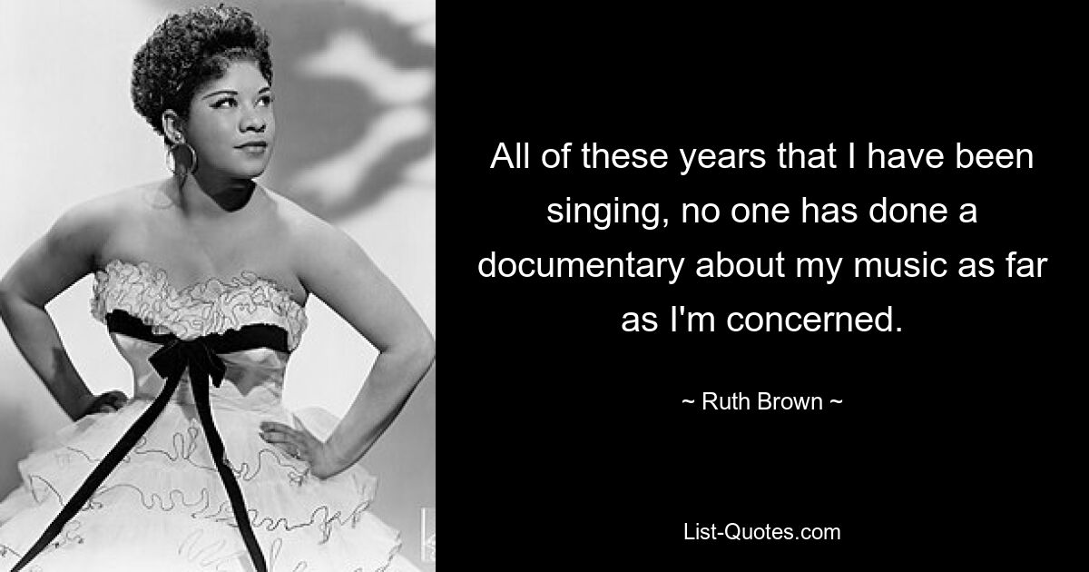 All of these years that I have been singing, no one has done a documentary about my music as far as I'm concerned. — © Ruth Brown