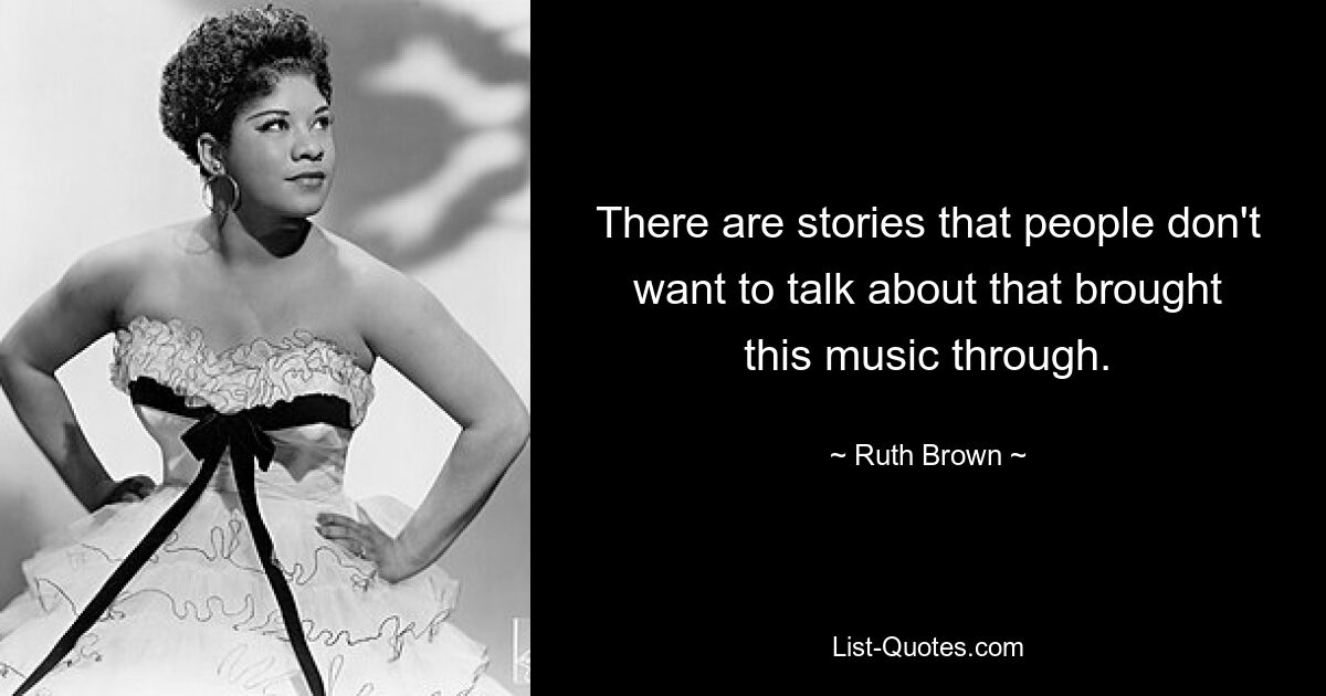 There are stories that people don't want to talk about that brought this music through. — © Ruth Brown