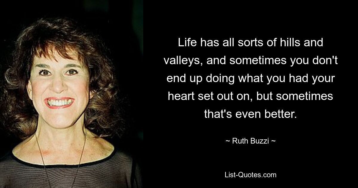 Life has all sorts of hills and valleys, and sometimes you don't end up doing what you had your heart set out on, but sometimes that's even better. — © Ruth Buzzi