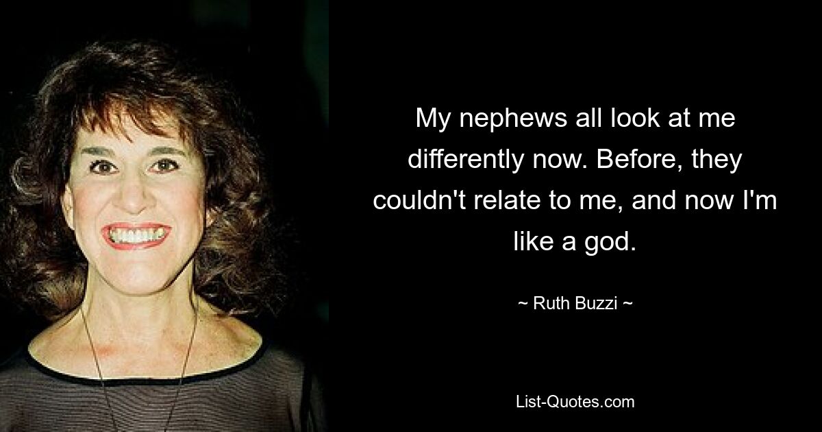 My nephews all look at me differently now. Before, they couldn't relate to me, and now I'm like a god. — © Ruth Buzzi