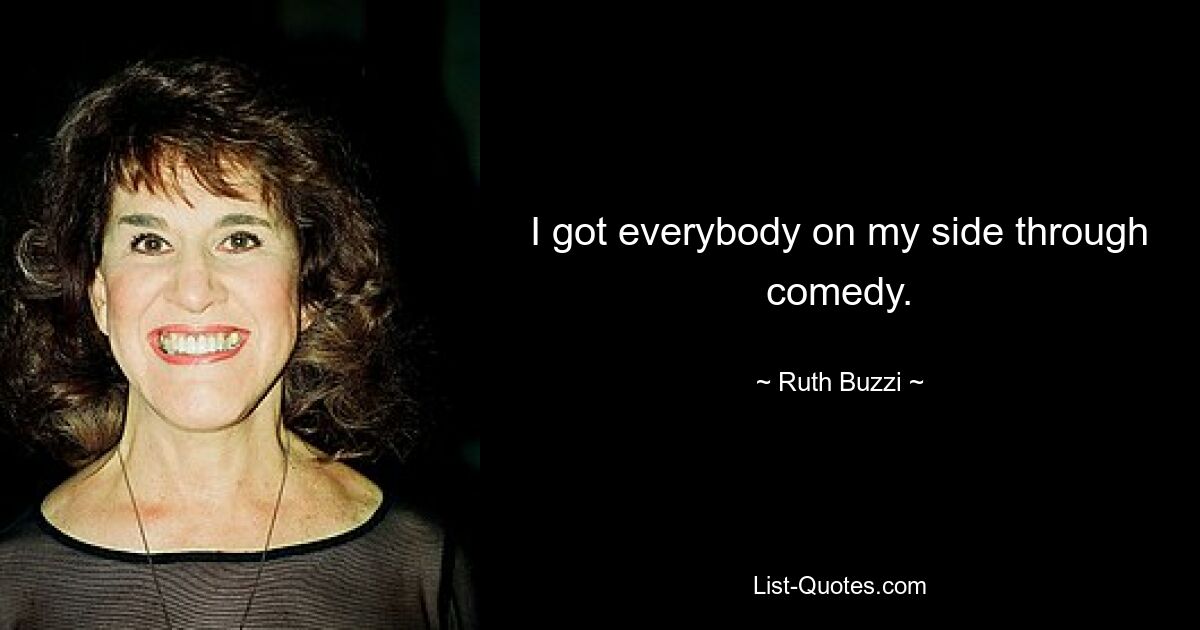 I got everybody on my side through comedy. — © Ruth Buzzi