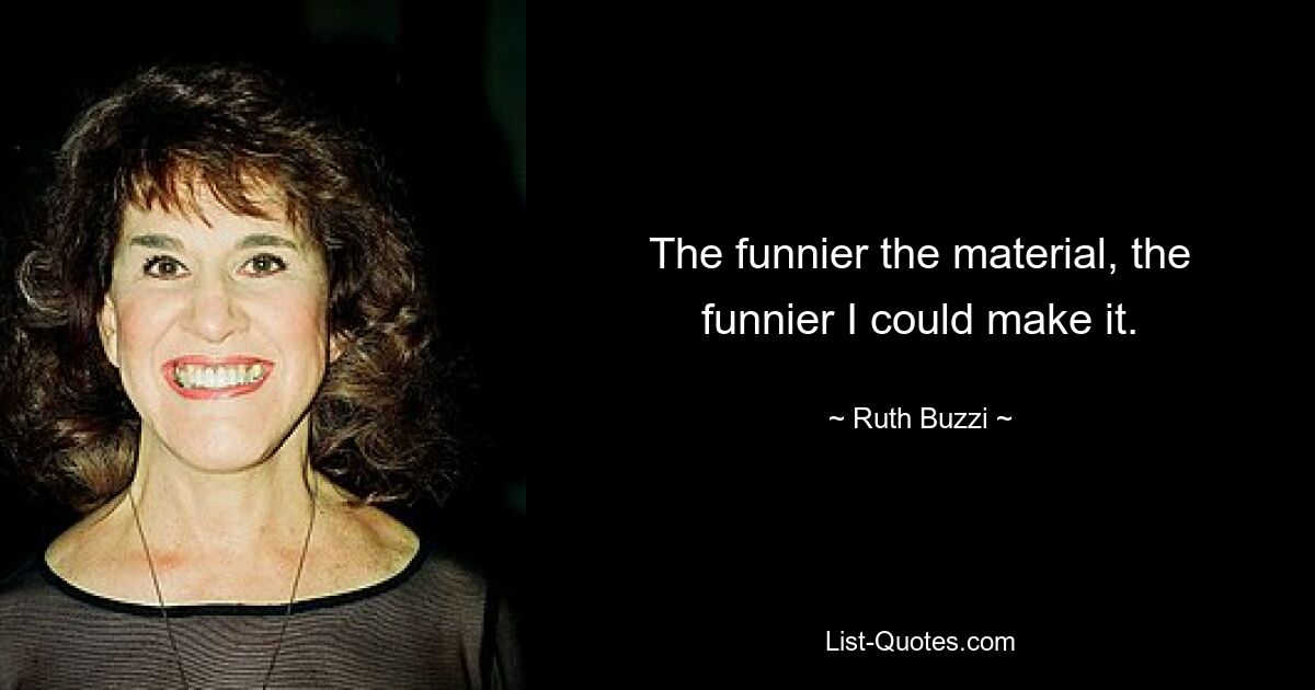 The funnier the material, the funnier I could make it. — © Ruth Buzzi