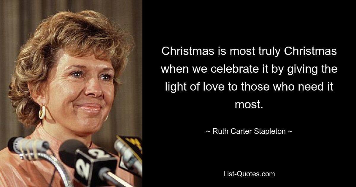 Christmas is most truly Christmas when we celebrate it by giving the light of love to those who need it most. — © Ruth Carter Stapleton