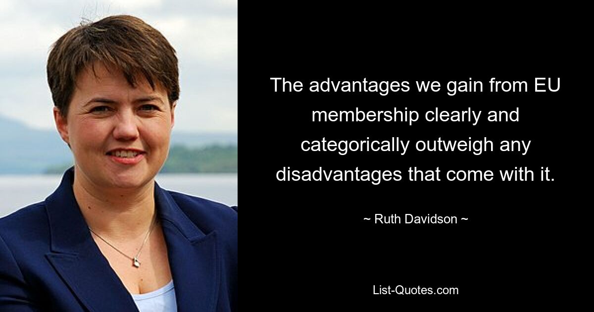 The advantages we gain from EU membership clearly and categorically outweigh any disadvantages that come with it. — © Ruth Davidson