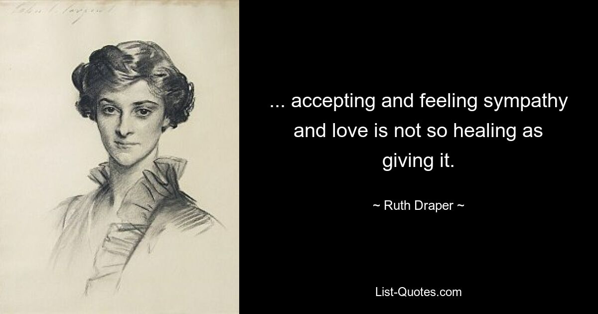 ... accepting and feeling sympathy and love is not so healing as giving it. — © Ruth Draper