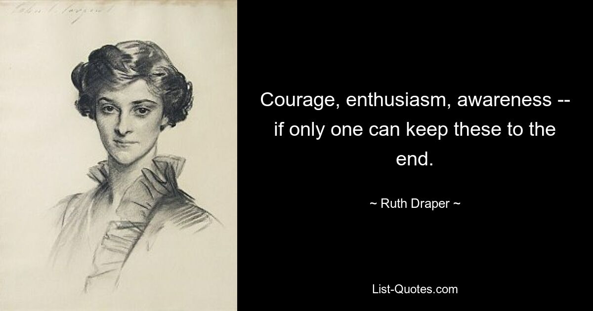 Courage, enthusiasm, awareness -- if only one can keep these to the end. — © Ruth Draper