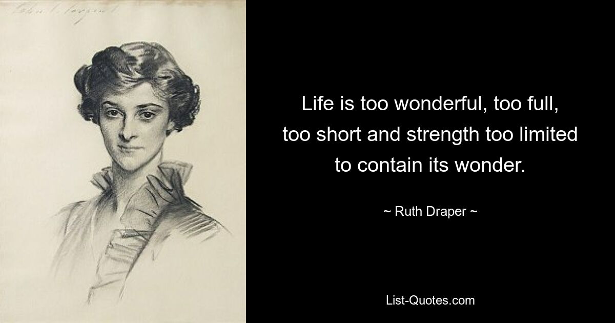 Life is too wonderful, too full, too short and strength too limited to contain its wonder. — © Ruth Draper