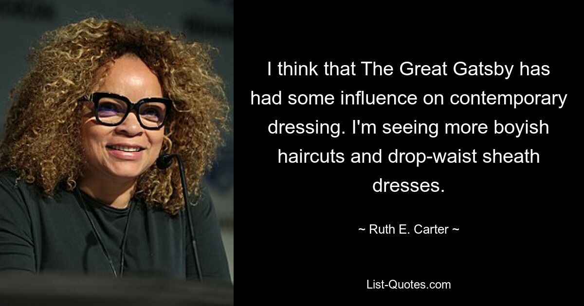 I think that The Great Gatsby has had some influence on contemporary dressing. I'm seeing more boyish haircuts and drop-waist sheath dresses. — © Ruth E. Carter